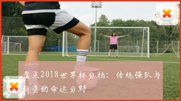 盘点2018世界杯分档：传统强队与新贵的命运分野