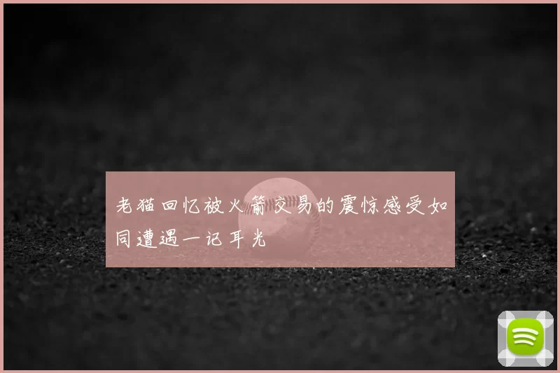 老猫回忆被火箭交易的震惊感受如同遭遇一记耳光