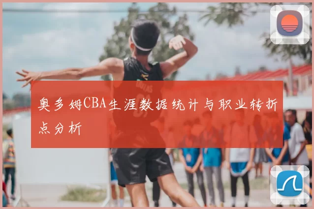 奥多姆CBA生涯数据统计与职业转折点分析