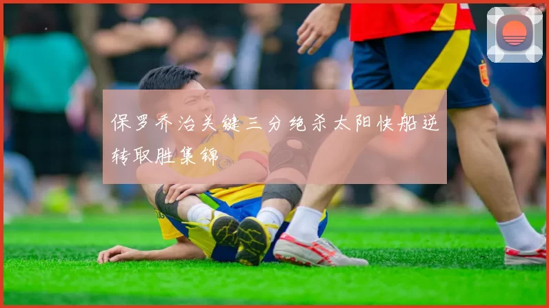 保罗乔治关键三分绝杀太阳快船逆转取胜集锦