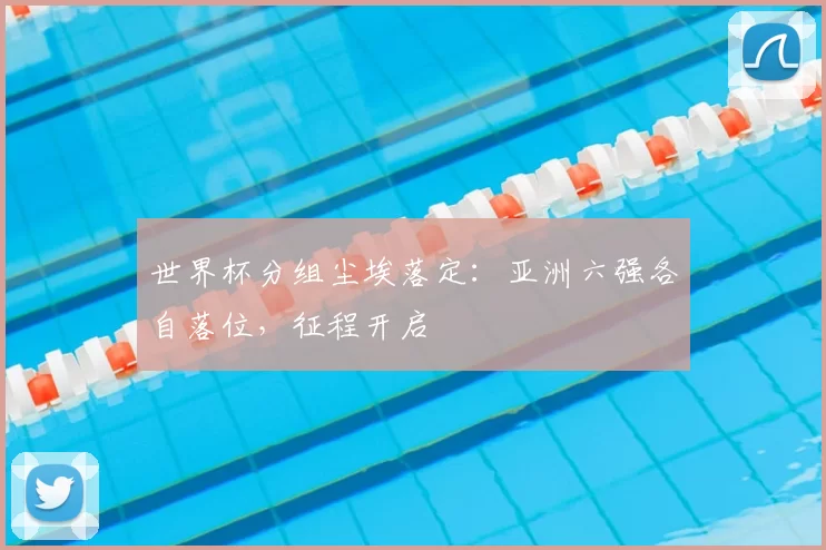 世界杯分组尘埃落定:亚洲六强各自落位,征程开启
