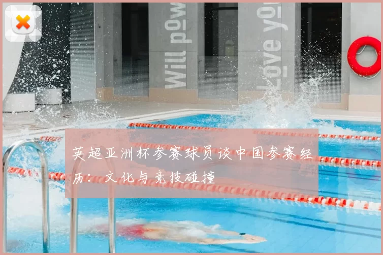 英超亚洲杯参赛球员谈中国参赛经历：文化与竞技碰撞