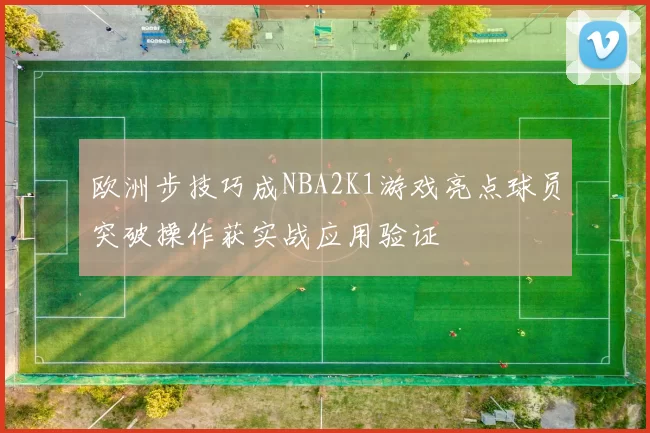 欧洲步技巧成NBA2K1游戏亮点球员突破操作获实战应用验证