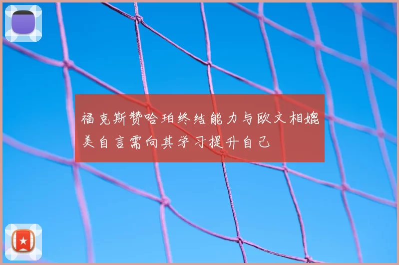 福克斯赞哈珀终结能力与欧文相媲美自言需向其学习提升自己