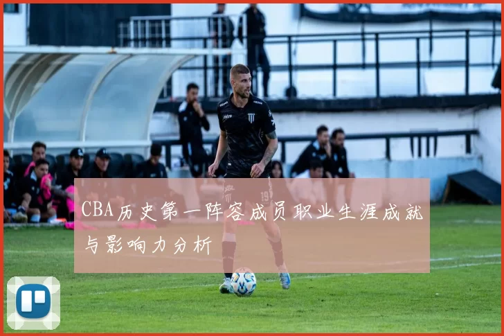 CBA历史第一阵容成员职业生涯成就与影响力分析