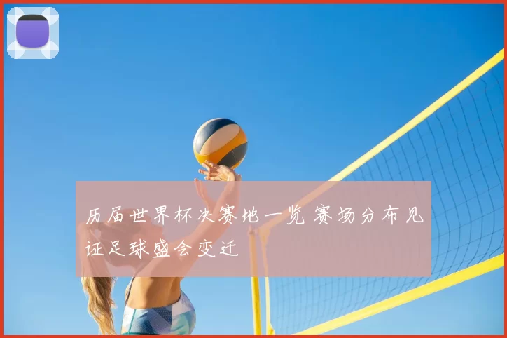 历届世界杯决赛地一览 赛场分布见证足球盛会变迁