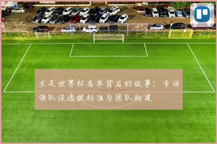 女足世界杯名单背后的故事：专访领队谈选拔标准与团队构建