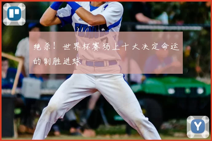绝杀！世界杯赛场上十大决定命运的制胜进球