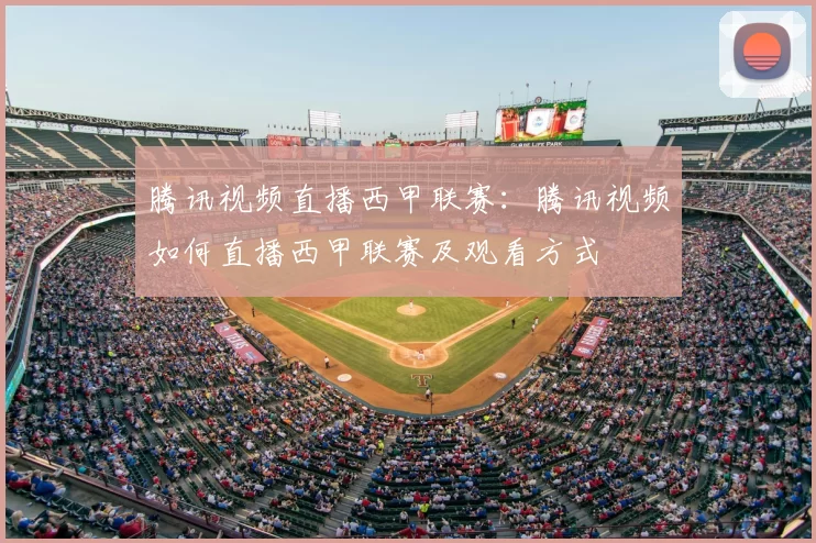 腾讯视频直播西甲联赛:腾讯视频如何直播西甲联赛及观看方式