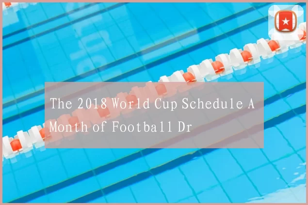 The 2018 World Cup Schedule A Month of Football Dr