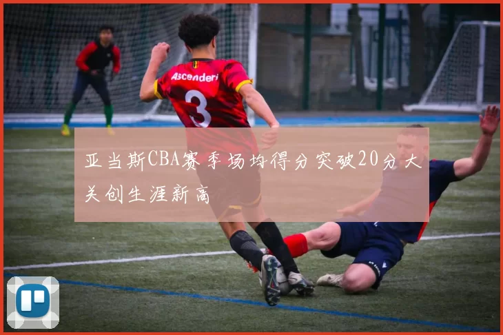 亚当斯CBA赛季场均得分突破20分大关创生涯新高