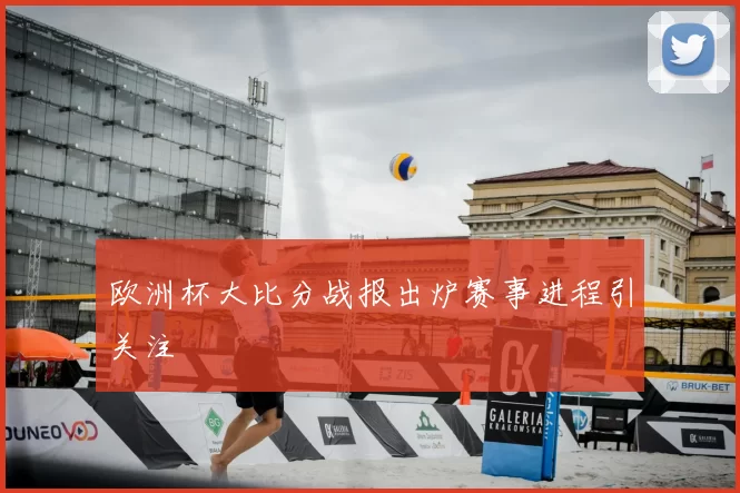 欧洲杯大比分战报出炉赛事进程引关注