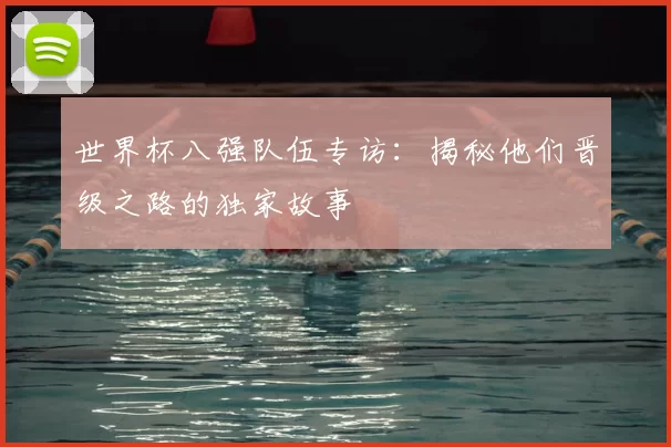 世界杯八强队伍专访：揭秘他们晋级之路的独家故事