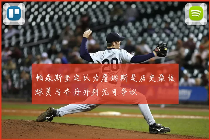 帕森斯坚定认为詹姆斯是历史最佳球员与乔丹并列无可争议