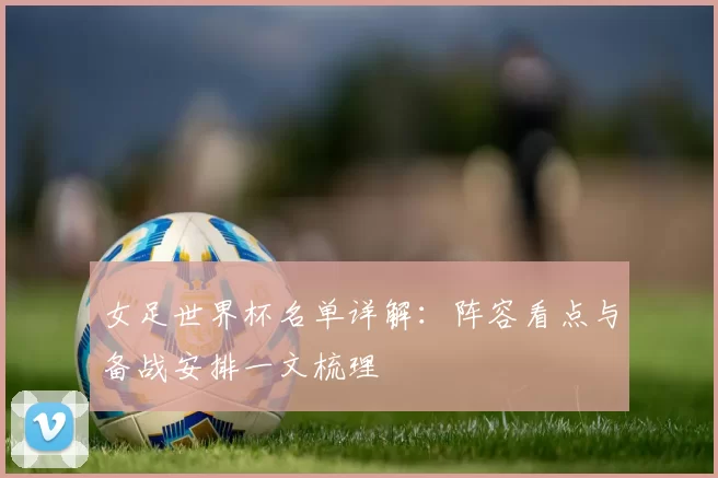 女足世界杯名单详解：阵容看点与备战安排一文梳理