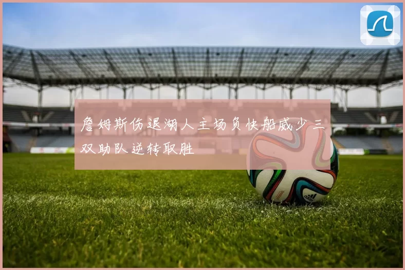 詹姆斯伤退湖人主场负快船威少三双助队逆转取胜