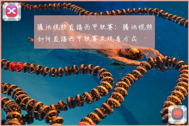 腾讯视频直播西甲联赛:腾讯视频如何直播西甲联赛及观看方式