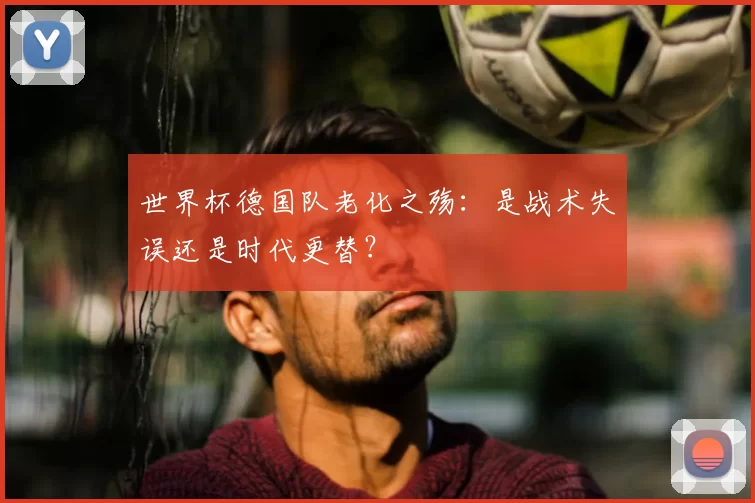 世界杯德国队老化之殇：是战术失误还是时代更替？