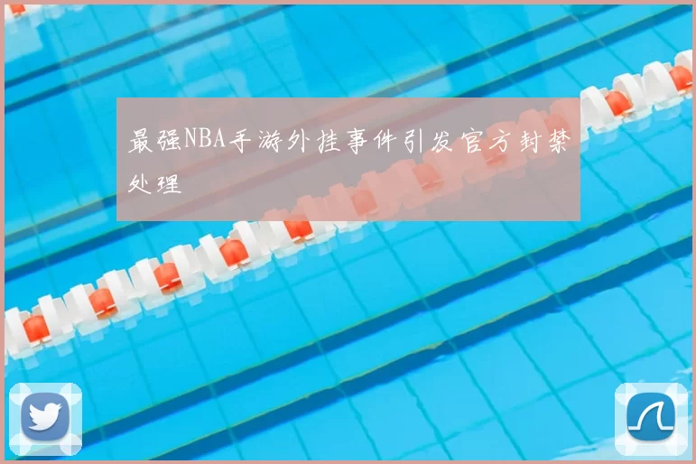 最强NBA手游外挂事件引发官方封禁处理