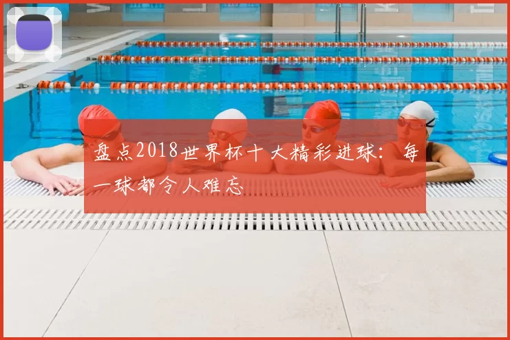 盘点2018世界杯十大精彩进球：每一球都令人难忘