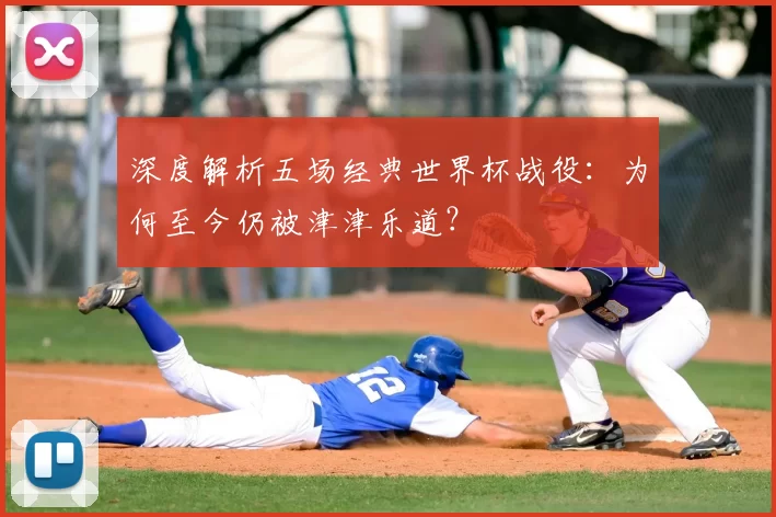 深度解析五场经典世界杯战役：为何至今仍被津津乐道？