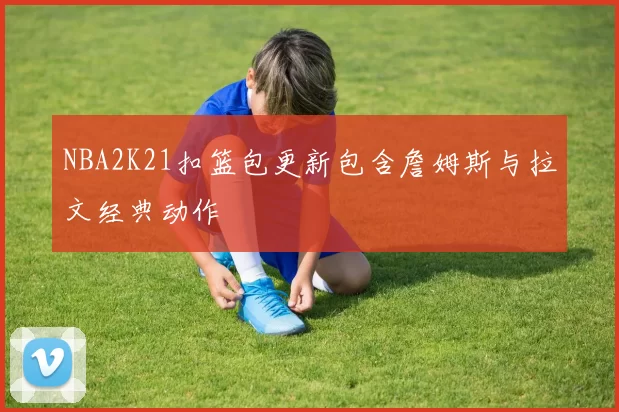 NBA2K21扣篮包更新包含詹姆斯与拉文经典动作