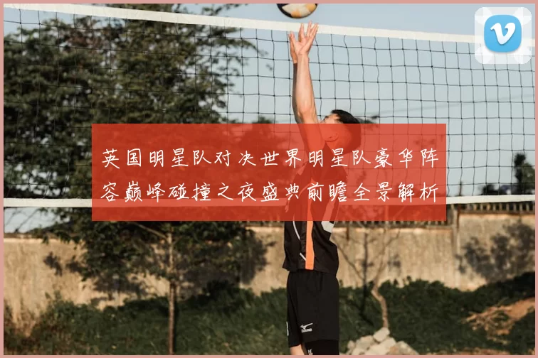 英国明星队对决世界明星队豪华阵容巅峰碰撞之夜盛典前瞻全景解析