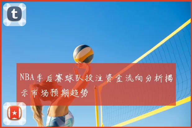 NBA季后赛球队投注资金流向分析揭示市场预期趋势