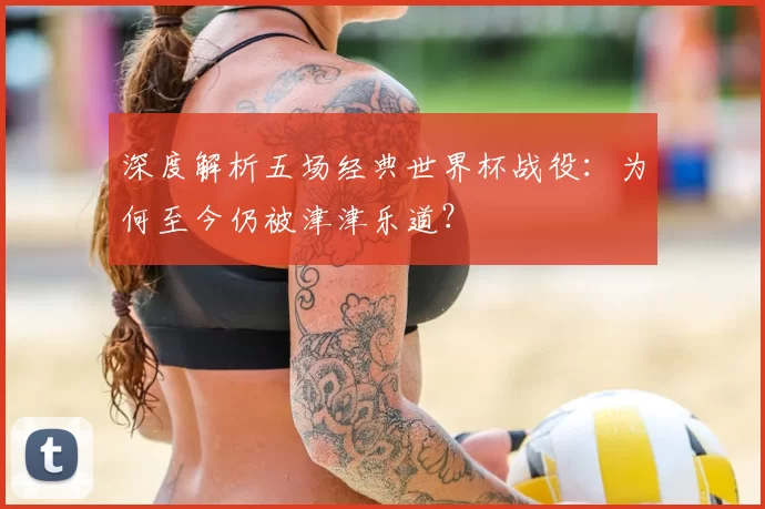 深度解析五场经典世界杯战役：为何至今仍被津津乐道？