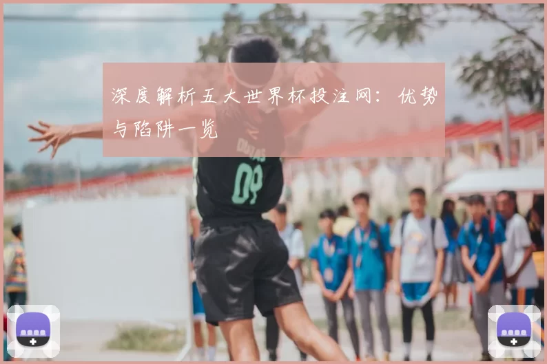深度解析五大世界杯投注网：优势与陷阱一览