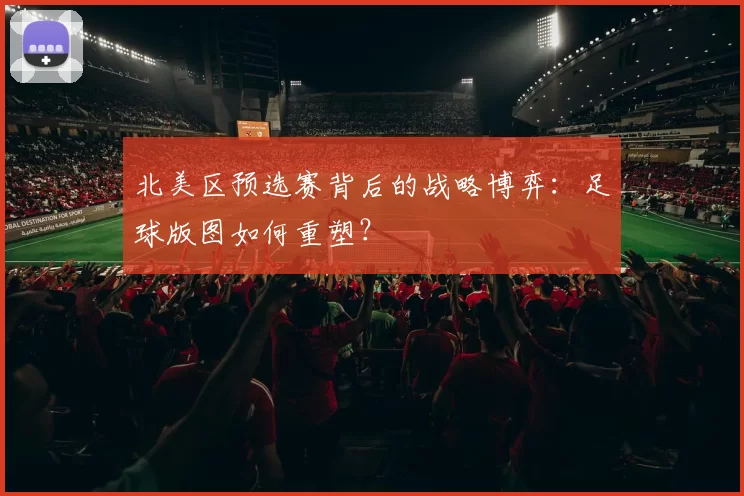 北美区预选赛背后的战略博弈：足球版图如何重塑？