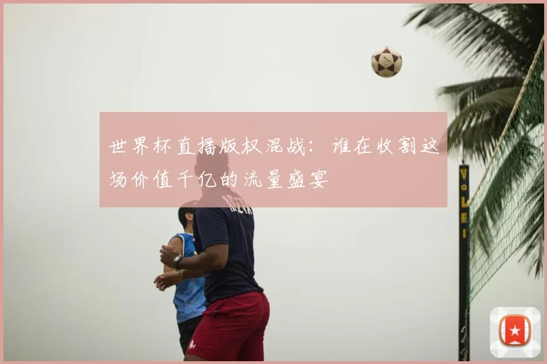 世界杯直播版权混战：谁在收割这场价值千亿的流量盛宴