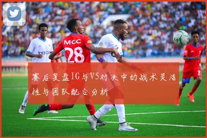 赛后复盘IG与V5对决中的战术灵活性与团队配合分析