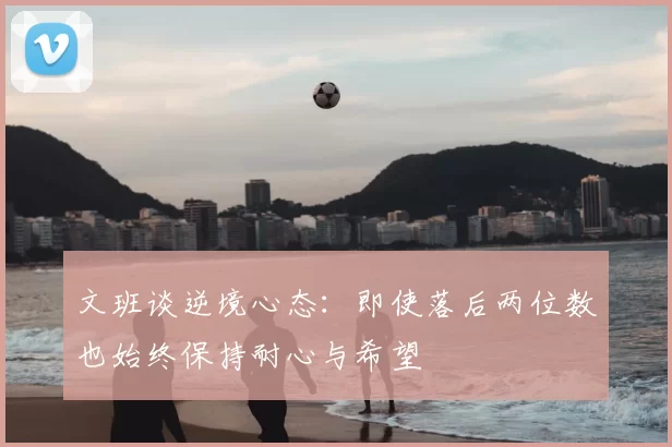 文班谈逆境心态：即使落后两位数也始终保持耐心与希望