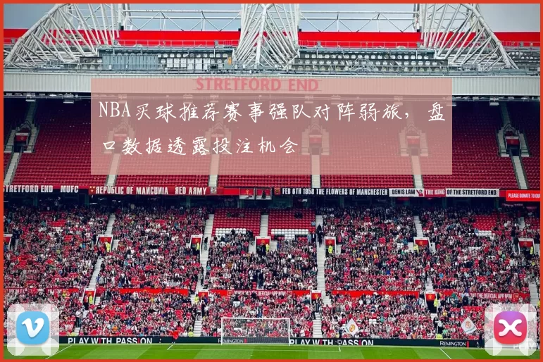 NBA买球推荐赛事强队对阵弱旅，盘口数据透露投注机会