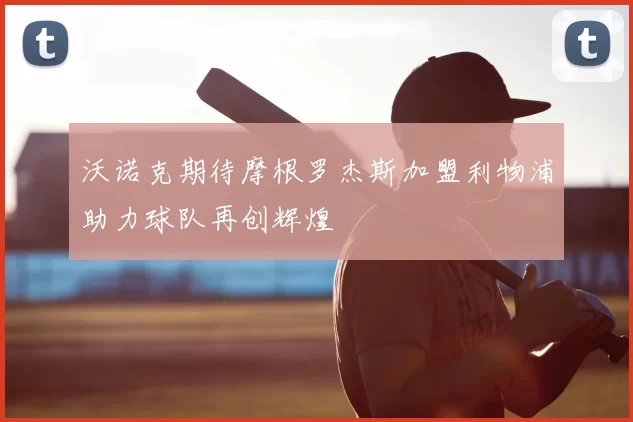 沃诺克期待摩根罗杰斯加盟利物浦助力球队再创辉煌