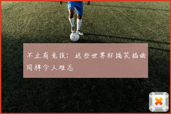 不止有竞技：这些世界杯搞笑插曲同样令人难忘