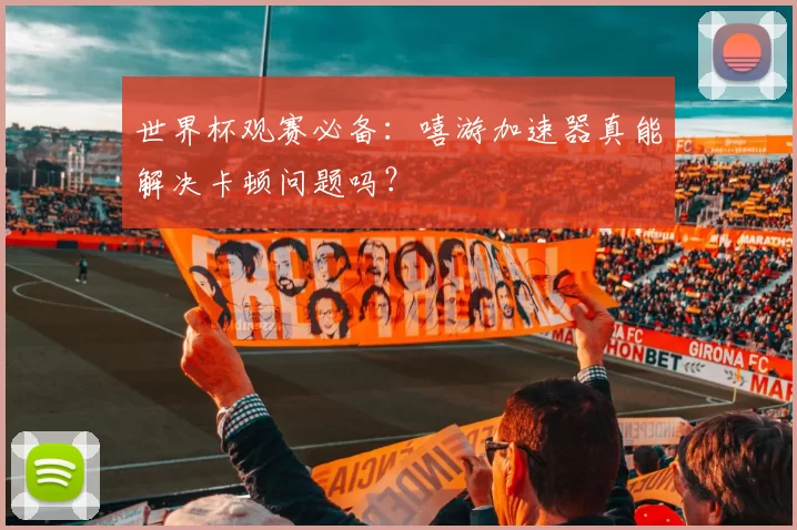 世界杯观赛必备：嘻游加速器真能解决卡顿问题吗？