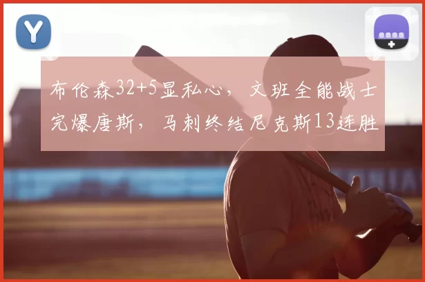 布伦森32+5显私心，文班全能战士完爆唐斯，马刺终结尼克斯13连胜