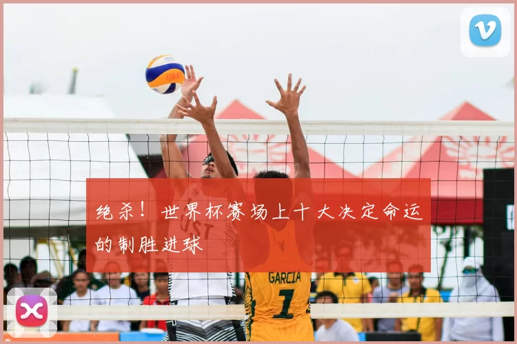 绝杀！世界杯赛场上十大决定命运的制胜进球