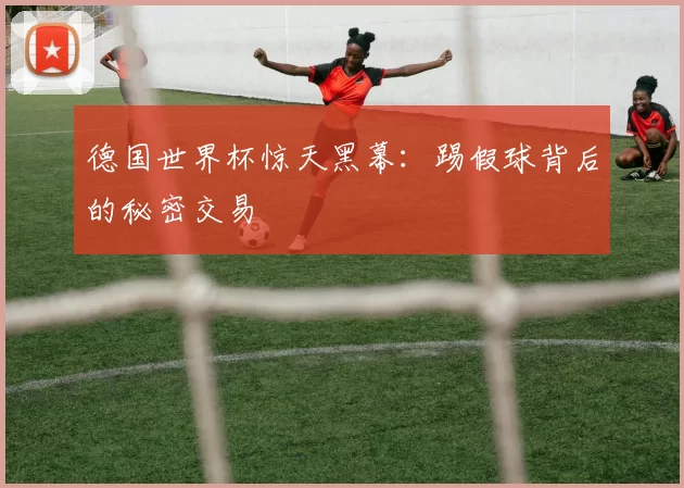 德国世界杯惊天黑幕：踢假球背后的秘密交易