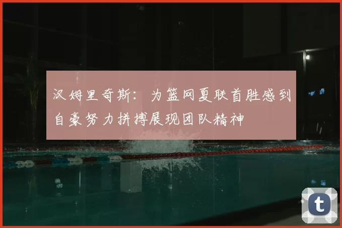 汉姆里奇斯:为篮网夏联首胜感到自豪努力拼搏展现团队精神