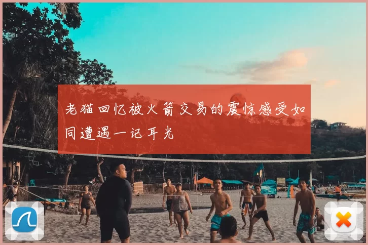 老猫回忆被火箭交易的震惊感受如同遭遇一记耳光