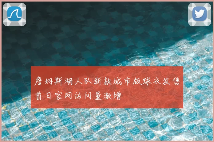 詹姆斯湖人队新款城市版球衣发售首日官网访问量激增