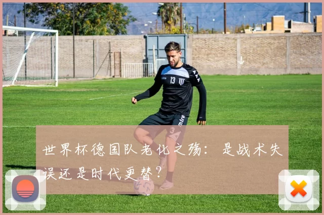 世界杯德国队老化之殇：是战术失误还是时代更替？