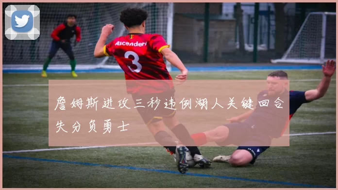 詹姆斯进攻三秒违例湖人关键回合失分负勇士