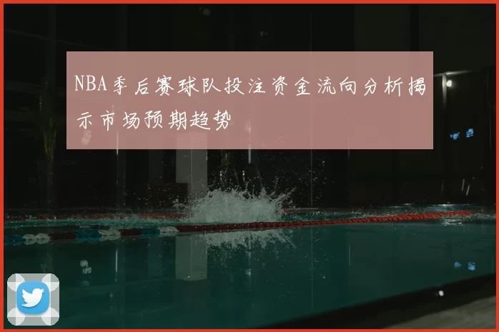 NBA季后赛球队投注资金流向分析揭示市场预期趋势