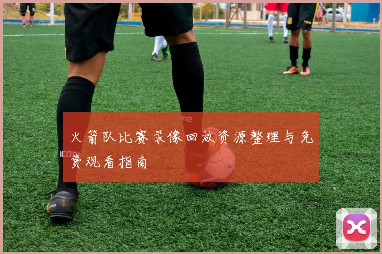 火箭队比赛录像回放资源整理与免费观看指南