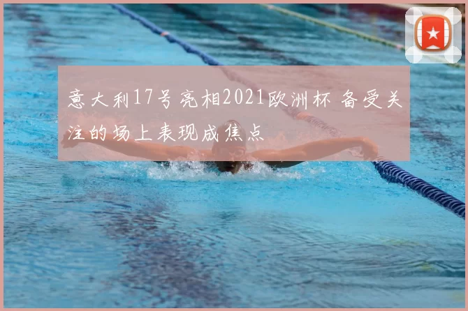 意大利17号亮相2021欧洲杯 备受关注的场上表现成焦点