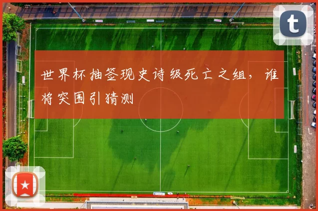 世界杯抽签现史诗级死亡之组，谁将突围引猜测